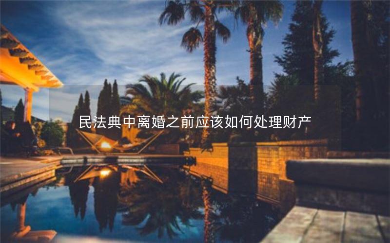 民法典中离婚之前应该如何处理财产