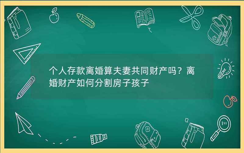 个人存款离婚算夫妻共同财产吗？离婚财产如何分割房子孩子