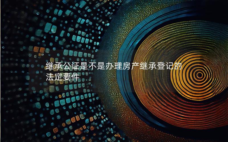 继承公证是不是办理房产继承登记的法定要件