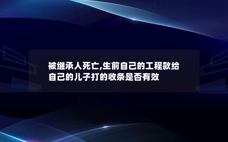 被继承人死亡,生前自己的工程款给自己的儿子打的收条是否有效