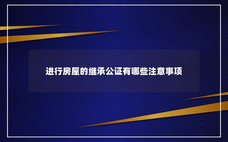 进行房屋的继承公证有哪些注意事项